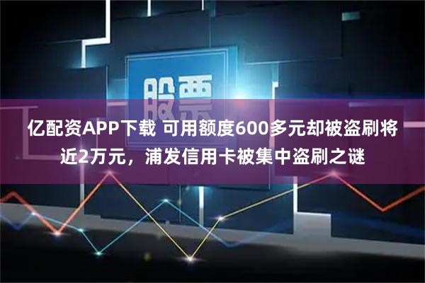 亿配资APP下载 可用额度600多元却被盗刷将近2万元，浦发信用卡被集中盗刷之谜