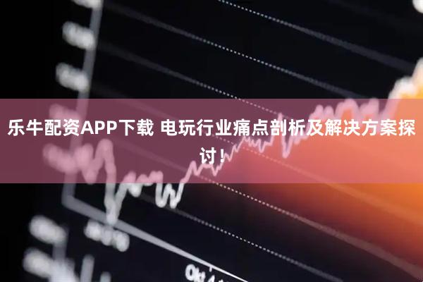乐牛配资APP下载 电玩行业痛点剖析及解决方案探讨！