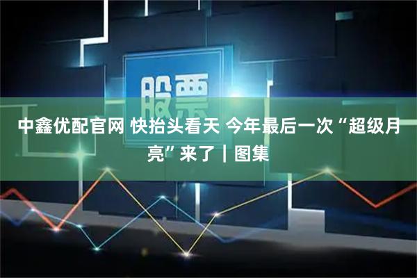 中鑫优配官网 快抬头看天 今年最后一次“超级月亮”来了｜图集