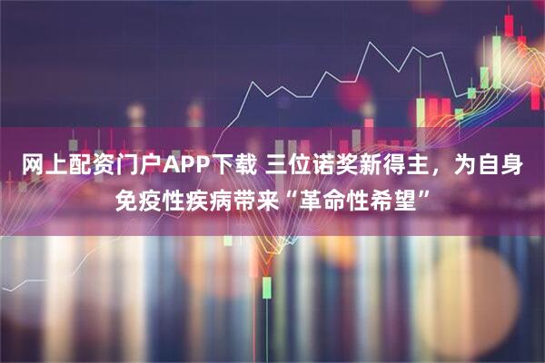 网上配资门户APP下载 三位诺奖新得主，为自身免疫性疾病带来“革命性希望”