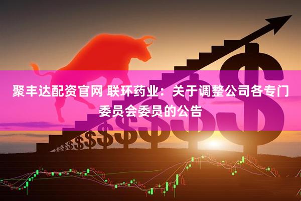 聚丰达配资官网 联环药业：关于调整公司各专门委员会委员的公告
