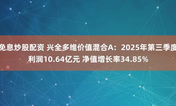免息炒股配资 兴全多维价值混合A：2025年第三季度利润10.64亿元 净值增长率34.85%