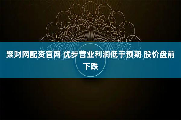 聚财网配资官网 优步营业利润低于预期 股价盘前下跌