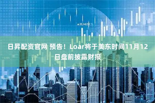 日昇配资官网 预告！Loar将于美东时间11月12日盘前披露财报