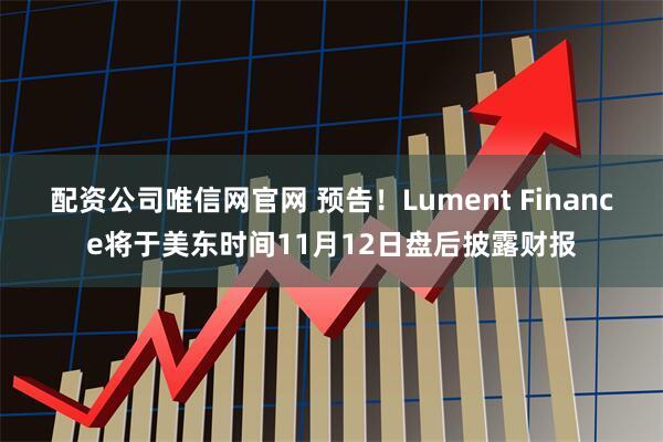 配资公司唯信网官网 预告！Lument Finance将于美东时间11月12日盘后披露财报
