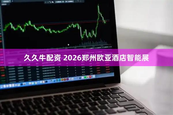 久久牛配资 2026郑州欧亚酒店智能展