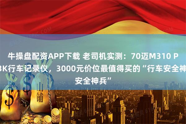 牛操盘配资APP下载 老司机实测：70迈M310 Pro 3K行车记录仪，3000元价位最值得买的“行车安全神兵”