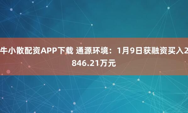 牛小散配资APP下载 通源环境：1月9日获融资买入2846.21万元