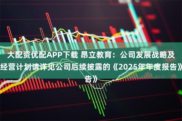 大配资优配APP下载 昂立教育：公司发展战略及经营计划请详见公司后续披露的《2025年年度报告》