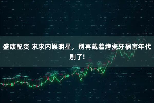 盛康配资 求求内娱明星，别再戴着烤瓷牙祸害年代剧了!