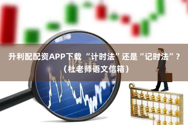 升利配配资APP下载 “计时法”还是“记时法”？（杜老师语文信箱）