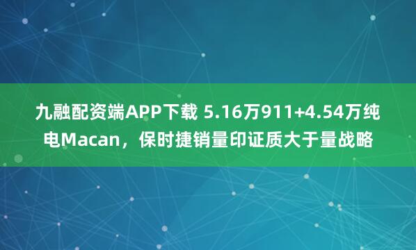 九融配资端APP下载 5.16万911+4.54万纯电Macan，保时捷销量印证质大于量战略