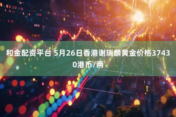 和金配资平台 5月26日香港谢瑞麟黄金价格37430港币/两