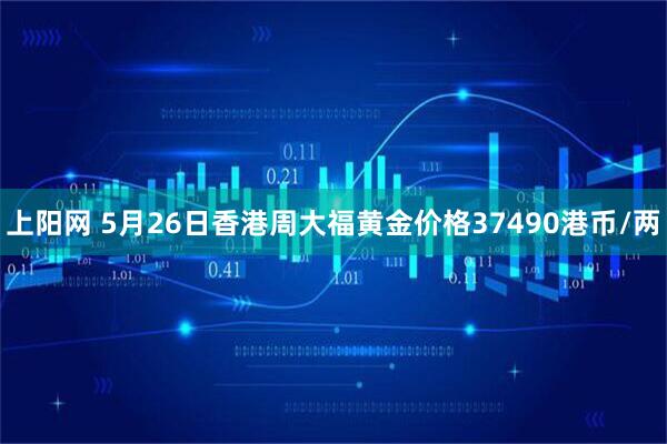 上阳网 5月26日香港周大福黄金价格37490港币/两