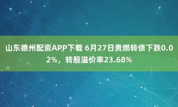 山东德州配资APP下载 6月27日贵燃转债下跌0.02%,转股溢价率23.68%