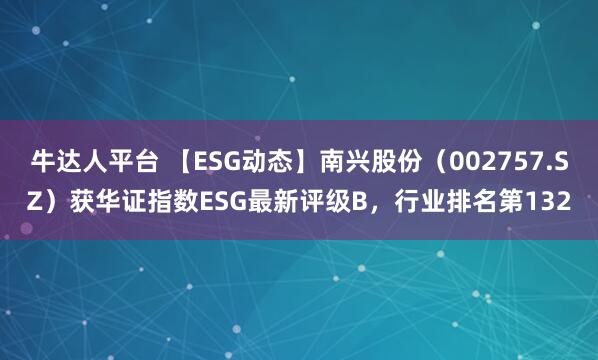 牛达人平台 【ESG动态】南兴股份（002757.SZ）获华证指数ESG最新评级B，行业排名第132