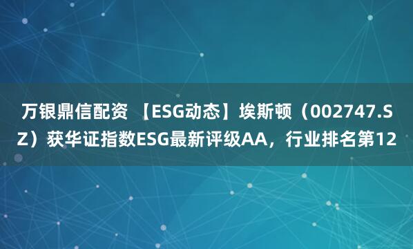 万银鼎信配资 【ESG动态】埃斯顿（002747.SZ）获华证指数ESG最新评级AA，行业排名第12