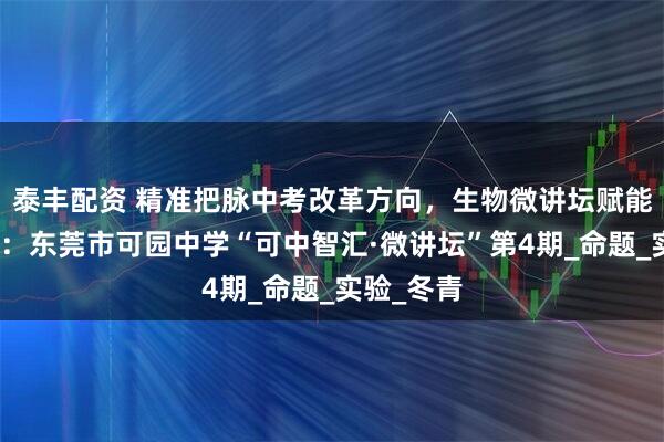 泰丰配资 精准把脉中考改革方向，生物微讲坛赋能高效备考：东莞市可园中学“可中智汇·微讲坛”第4期_命题_实验_冬青