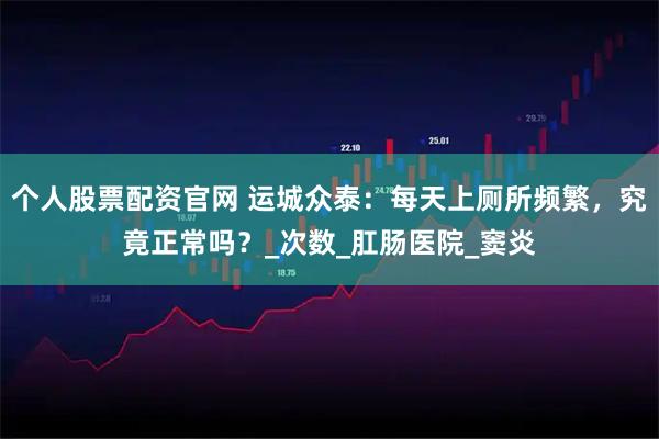 个人股票配资官网 运城众泰：每天上厕所频繁，究竟正常吗？_次数_肛肠医院_窦炎