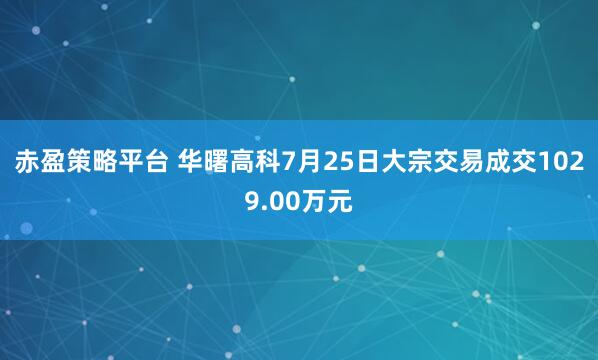 赤盈策略平台 华曙高科7月25日大宗交易成交1029.00万元