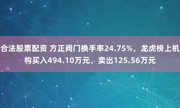 合法股票配资 方正阀门换手率24.75%,龙虎榜上机构买入494.10万元,卖出125.56万元