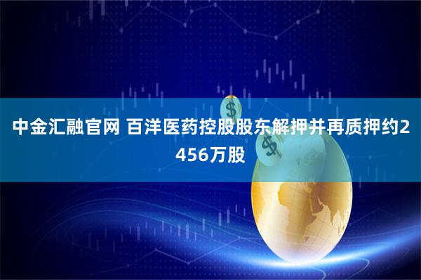 中金汇融官网 百洋医药控股股东解押并再质押约2456万股