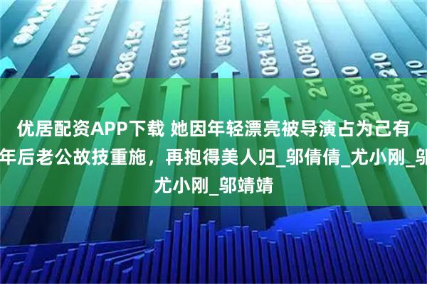 优居配资APP下载 她因年轻漂亮被导演占为己有,16年后老公故技重施,再抱得美人归_邬倩倩_尤小刚_邬靖靖
