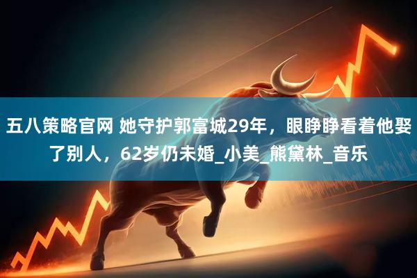 五八策略官网 她守护郭富城29年，眼睁睁看着他娶了别人，62岁仍未婚_小美_熊黛林_音乐
