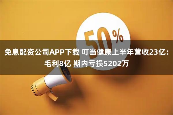 免息配资公司APP下载 叮当健康上半年营收23亿：毛利8亿 期内亏损5202万