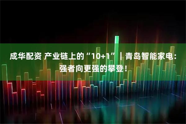 成华配资 产业链上的“10+1”｜青岛智能家电：强者向更强的攀登！