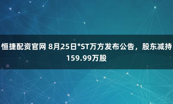 恒捷配资官网 8月25日*ST万方发布公告，股东减持159.99万股