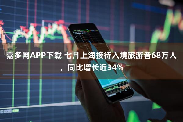 嘉多网APP下载 七月上海接待入境旅游者68万人，同比增长近34%