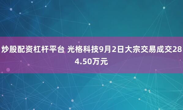炒股配资杠杆平台 光格科技9月2日大宗交易成交284.50万元