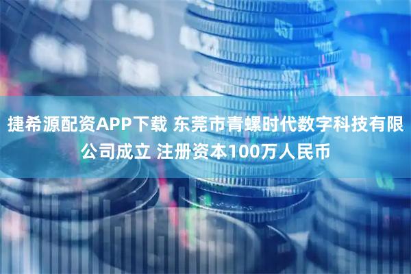 捷希源配资APP下载 东莞市青螺时代数字科技有限公司成立 注册资本100万人民币