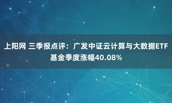 上阳网 三季报点评:广发中证云计算与大数据ETF基金季度涨幅40.08%