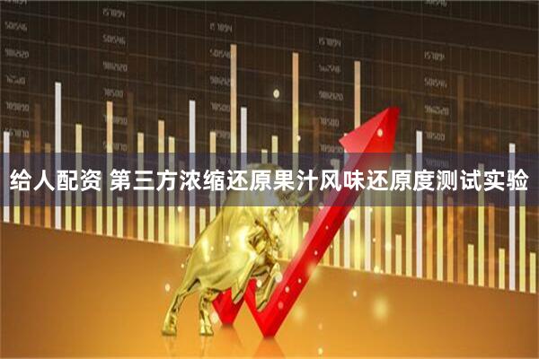 给人配资 第三方浓缩还原果汁风味还原度测试实验