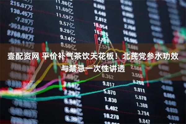 壹配资网 平价补气茶饮天花板！北芪党参水功效与禁忌一次性讲透