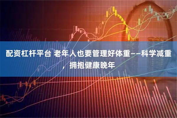 配资杠杆平台 老年人也要管理好体重——科学减重，拥抱健康晚年